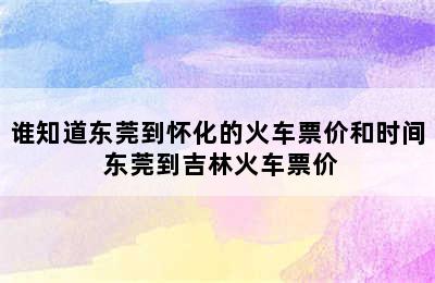 谁知道东莞到怀化的火车票价和时间 东莞到吉林火车票价